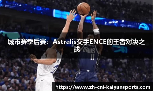 城市赛季后赛：Astralis交手ENCE的王者对决之战